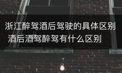浙江醉驾酒后驾驶的具体区别 酒后酒驾醉驾有什么区别