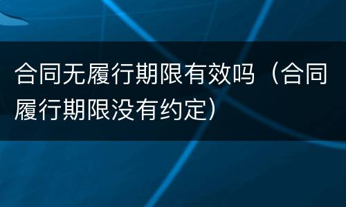 合同无履行期限有效吗（合同履行期限没有约定）