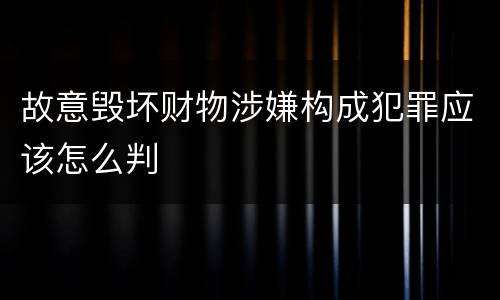 故意毁坏财物涉嫌构成犯罪应该怎么判