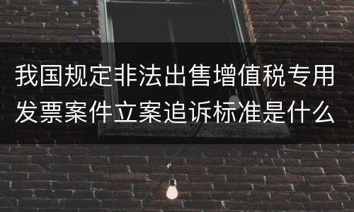 我国规定非法出售增值税专用发票案件立案追诉标准是什么