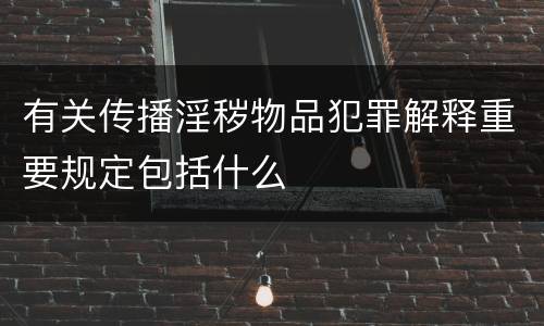 有关传播淫秽物品犯罪解释重要规定包括什么