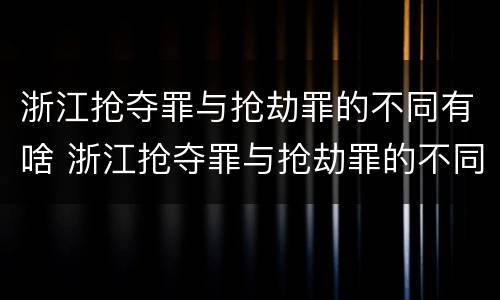 浙江抢夺罪与抢劫罪的不同有啥 浙江抢夺罪与抢劫罪的不同有啥特点