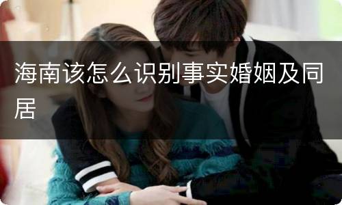 海南该怎么识别事实婚姻及同居