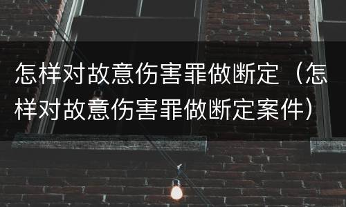 怎样对故意伤害罪做断定（怎样对故意伤害罪做断定案件）