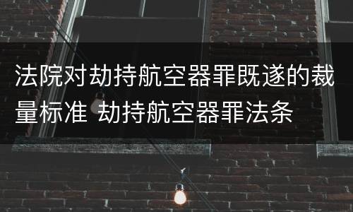 法院对劫持航空器罪既遂的裁量标准 劫持航空器罪法条