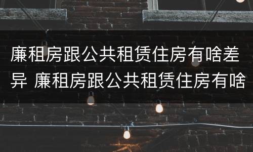 廉租房跟公共租赁住房有啥差异 廉租房跟公共租赁住房有啥差异吗