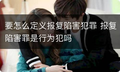 要怎么定义报复陷害犯罪 报复陷害罪是行为犯吗