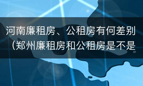 河南廉租房、公租房有何差别（郑州廉租房和公租房是不是一样）