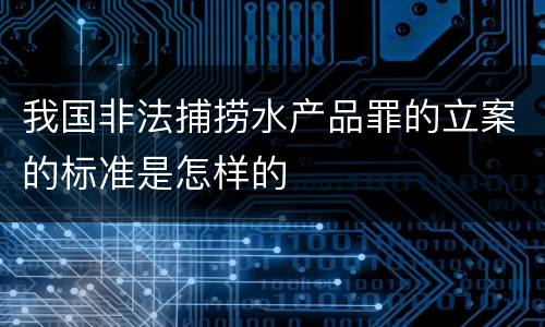 我国非法捕捞水产品罪的立案的标准是怎样的