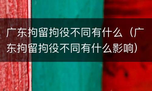 广东拘留拘役不同有什么（广东拘留拘役不同有什么影响）