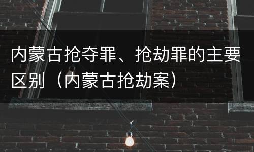 内蒙古抢夺罪、抢劫罪的主要区别（内蒙古抢劫案）