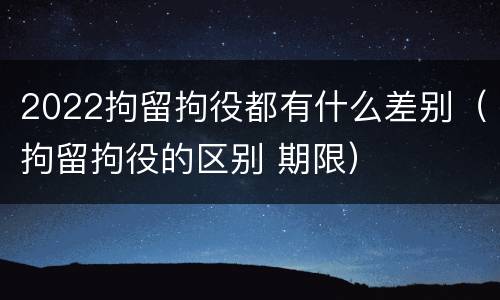 2022拘留拘役都有什么差别（拘留拘役的区别 期限）