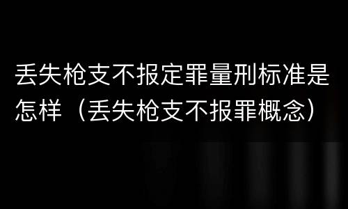 丢失枪支不报定罪量刑标准是怎样（丢失枪支不报罪概念）