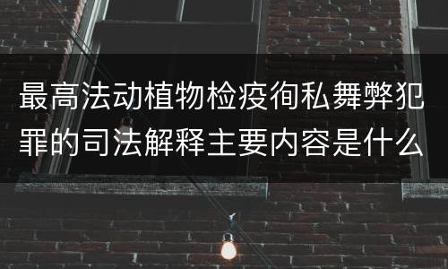 最高法动植物检疫徇私舞弊犯罪的司法解释主要内容是什么