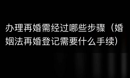办理再婚需经过哪些步骤（婚姻法再婚登记需要什么手续）