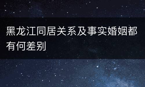 黑龙江同居关系及事实婚姻都有何差别