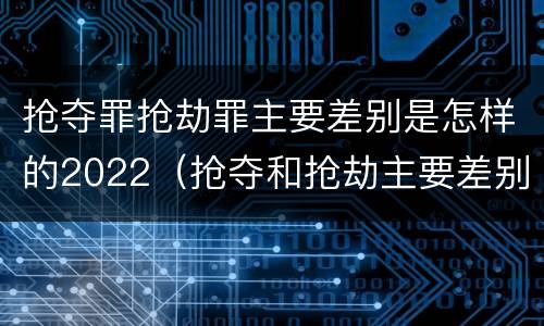抢夺罪抢劫罪主要差别是怎样的2022（抢夺和抢劫主要差别）