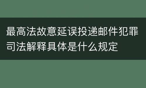 最高法故意延误投递邮件犯罪司法解释具体是什么规定