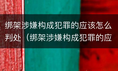 绑架涉嫌构成犯罪的应该怎么判处（绑架涉嫌构成犯罪的应该怎么判处呢）