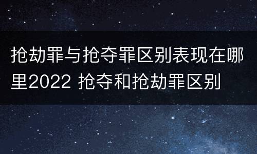 抢劫罪与抢夺罪区别表现在哪里2022 抢夺和抢劫罪区别