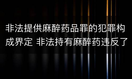 非法提供麻醉药品罪的犯罪构成界定 非法持有麻醉药违反了什么法律