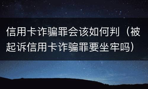 信用卡诈骗罪会该如何判（被起诉信用卡诈骗罪要坐牢吗）