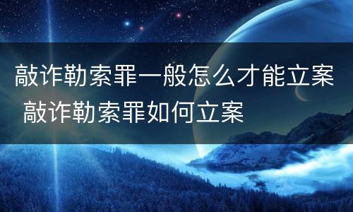 敲诈勒索罪一般怎么才能立案 敲诈勒索罪如何立案