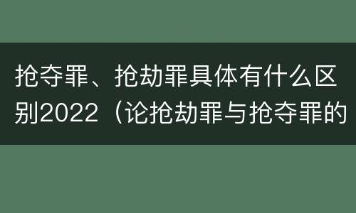 抢夺罪、抢劫罪具体有什么区别2022（论抢劫罪与抢夺罪的界限）