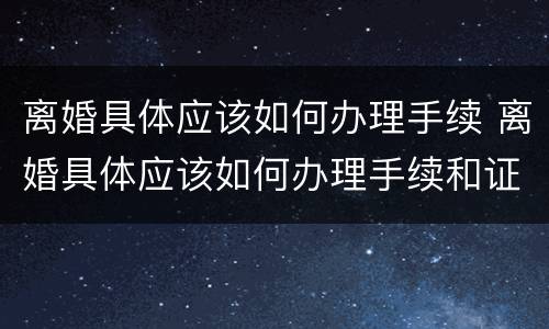 离婚具体应该如何办理手续 离婚具体应该如何办理手续和证件