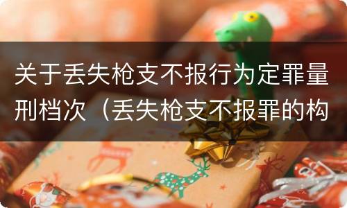 关于丢失枪支不报行为定罪量刑档次（丢失枪支不报罪的构成要件）