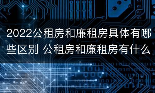 2022公租房和廉租房具体有哪些区别 公租房和廉租房有什么区