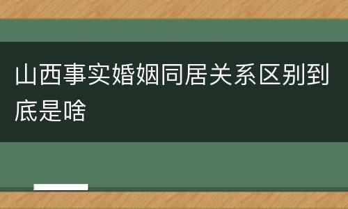 山西事实婚姻同居关系区别到底是啥