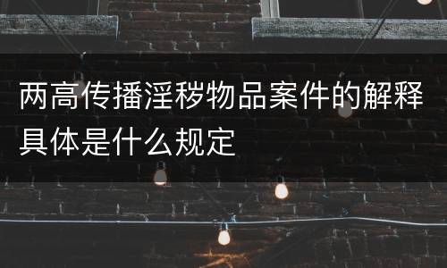 两高传播淫秽物品案件的解释具体是什么规定