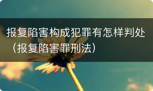 报复陷害构成犯罪有怎样判处（报复陷害罪刑法）