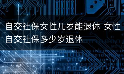 自交社保女性几岁能退休 女性自交社保多少岁退休