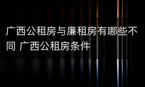 广西公租房与廉租房有哪些不同 广西公租房条件