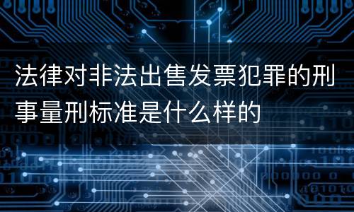 法律对非法出售发票犯罪的刑事量刑标准是什么样的