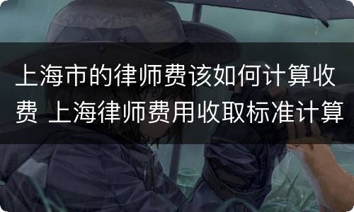 上海市的律师费该如何计算收费 上海律师费用收取标准计算