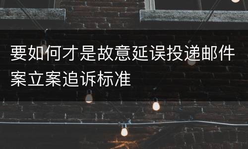 要如何才是故意延误投递邮件案立案追诉标准