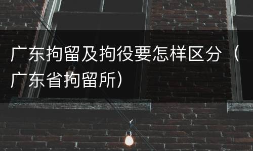 广东拘留及拘役要怎样区分（广东省拘留所）