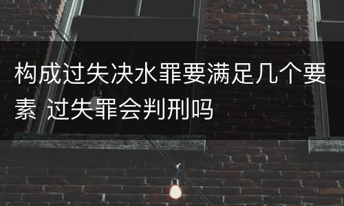构成过失决水罪要满足几个要素 过失罪会判刑吗