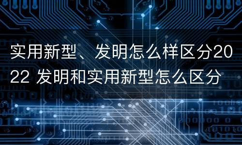 实用新型、发明怎么样区分2022 发明和实用新型怎么区分