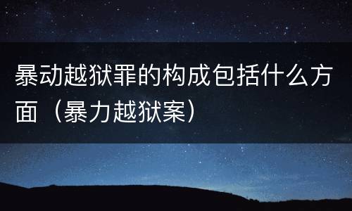 暴动越狱罪的构成包括什么方面（暴力越狱案）