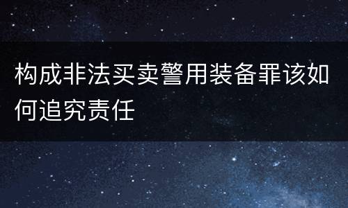 构成非法买卖警用装备罪该如何追究责任
