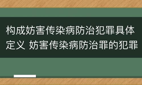构成妨害传染病防治犯罪具体定义 妨害传染病防治罪的犯罪主体