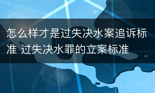 怎么样才是过失决水案追诉标准 过失决水罪的立案标准