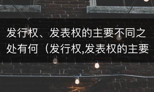 发行权、发表权的主要不同之处有何（发行权,发表权的主要不同之处有何区别）