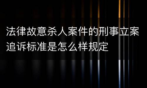 法律故意杀人案件的刑事立案追诉标准是怎么样规定