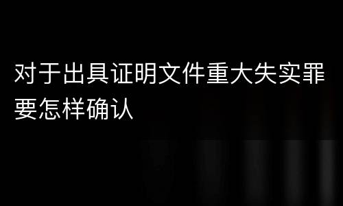 对于出具证明文件重大失实罪要怎样确认