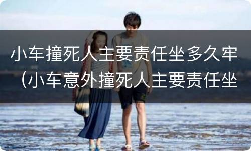小车撞死人主要责任坐多久牢（小车意外撞死人主要责任坐多久牢）